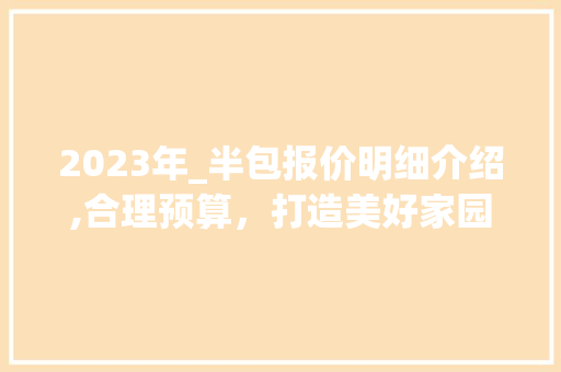 2023年_半包报价明细介绍,合理预算，打造美好家园__半包报价明细表2023