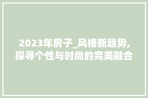 2023年房子_风格新趋势,探寻个性与时尚的完美融合_2023年房子_风格图片大全