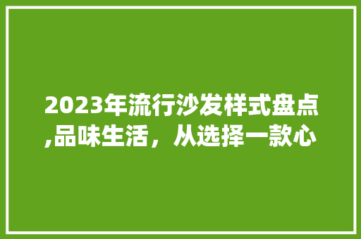 2023年流行沙发样式盘点,品味生活，从选择一款心仪沙发开始_流行沙发样式图片2023年