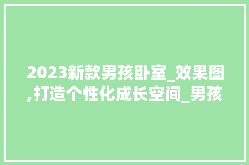 2023新款男孩卧室_效果图,打造个性化成长空间_男孩卧室_效果图2023新款