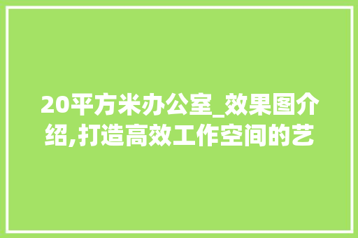 20平方米办公室_效果图介绍,打造高效工作空间的艺术_办公室_效果图20平方米
