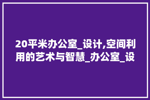 20平米办公室_设计,空间利用的艺术与智慧_办公室_设计效果图20平方