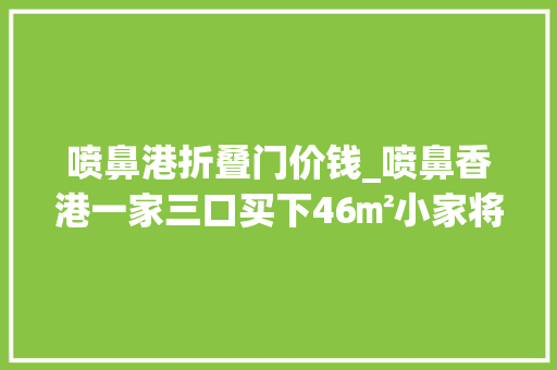 喷鼻港折叠门价钱_喷鼻香港一家三口买下46㎡小家将2室1厅从新装修变成小却舒适的家
