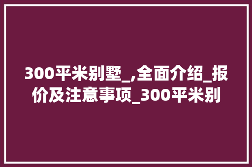 300平米别墅_,全面介绍_报价及注意事项_300平米别墅_报价