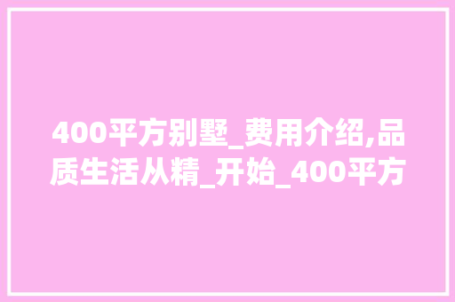 400平方别墅_费用介绍,品质生活从精_开始_400平方别墅_费用