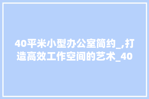40平米小型办公室简约_,打造高效工作空间的艺术_40平小型办公室_图简约