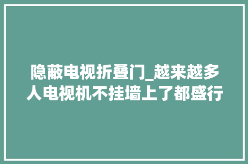 隐蔽电视折叠门_越来越多人电视机不挂墙上了都盛行这样放既好看又不占地