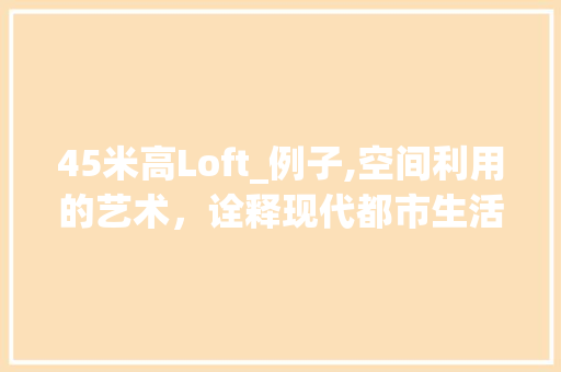 45米高Loft_例子,空间利用的艺术，诠释现代都市生活美学_45米高的loft_例子