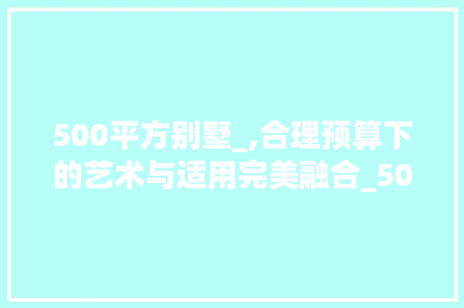 500平方别墅_,合理预算下的艺术与适用完美融合_500平方别墅_费用