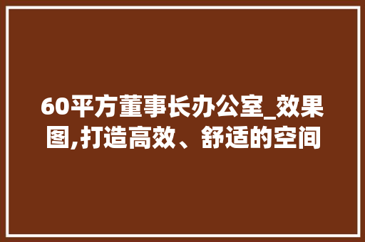 60平方董事长办公室_效果图,打造高效、舒适的空间艺术_60平方董事长办公室_效果图