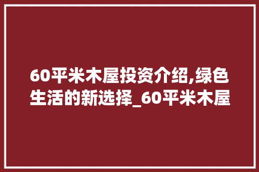 60平米木屋投资介绍,绿色生活的新选择_60平米木屋一共多少钱