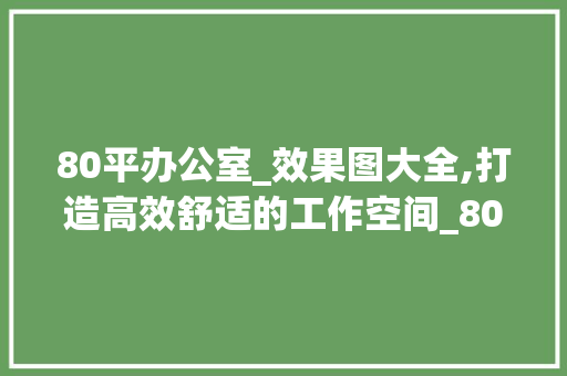 80平办公室_效果图大全,打造高效舒适的工作空间_80平办公室_效果图大全