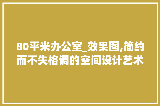 80平米办公室_效果图,简约而不失格调的空间设计艺术_80平米的办公室_效果图