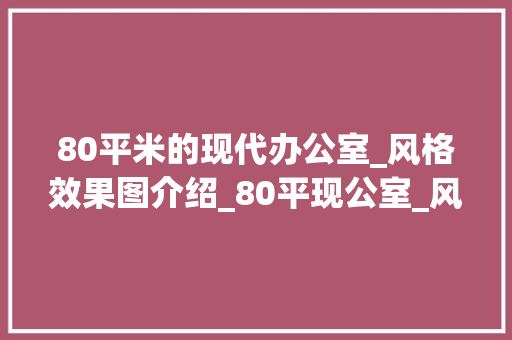 80平米的现代办公室_风格效果图介绍_80平现公室_风格效果图