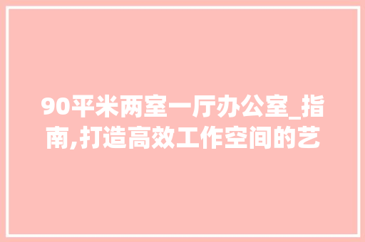 90平米两室一厅办公室_指南,打造高效工作空间的艺术_90平米两室一厅办公室_