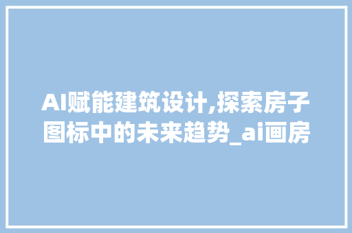 AI赋能建筑设计,探索房子图标中的未来趋势_ai画房子图标
