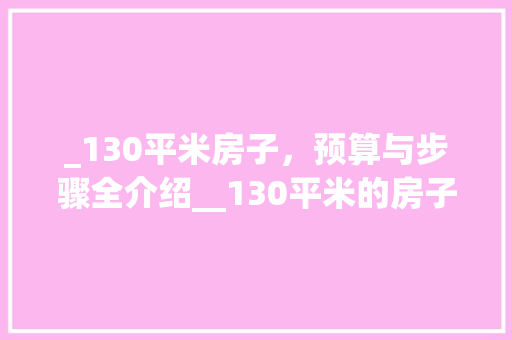 _130平米房子，预算与步骤全介绍__130平米的房子大概多少钱