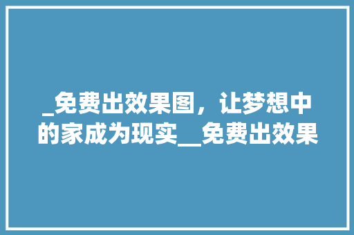 _免费出效果图，让梦想中的家成为现实__免费出效果图
