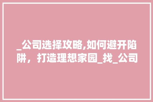 _公司选择攻略,如何避开陷阱，打造理想家园_找_公司_注意事项
