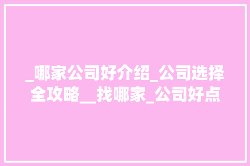 _哪家公司好介绍_公司选择全攻略__找哪家_公司好点