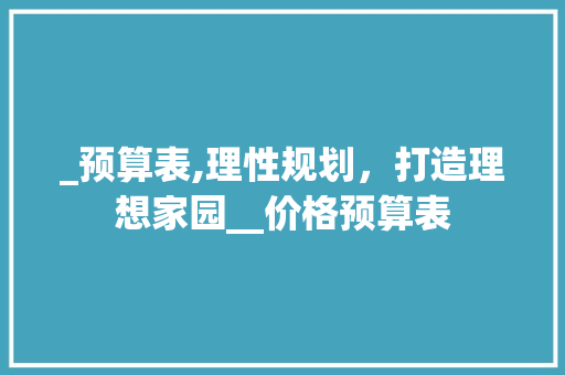 _预算表,理性规划，打造理想家园__价格预算表