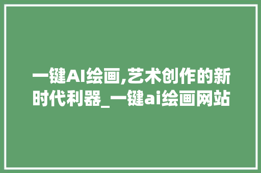 一键AI绘画,艺术创作的新时代利器_一键ai绘画网站