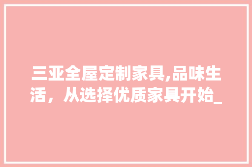 三亚全屋定制家具,品味生活，从选择优质家具开始_三亚全屋定制家具哪里好点