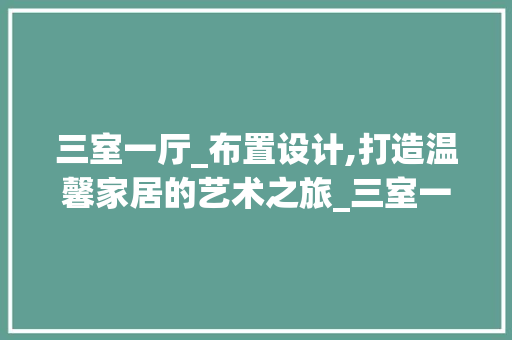 三室一厅_布置设计,打造温馨家居的艺术之旅_三室一厅_布置设计图片大全
