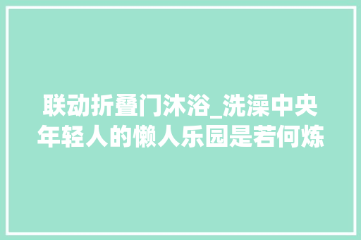 联动折叠门沐浴_洗澡中央年轻人的懒人乐园是若何炼成的
