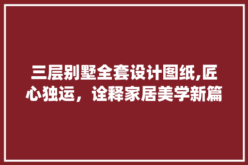 三层别墅全套设计图纸,匠心独运，诠释家居美学新篇章_三层别墅全套设计图纸