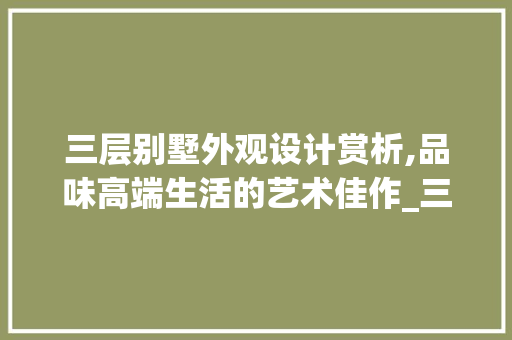 三层别墅外观设计赏析,品味高端生活的艺术佳作_三层别墅外观图片大全实景