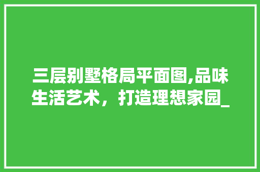 三层别墅格局平面图,品味生活艺术，打造理想家园_三层别墅格局平面图