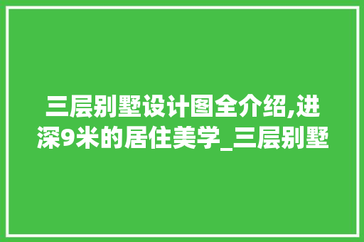 三层别墅设计图全介绍,进深9米的居住美学_三层别墅图纸全套设计图进深9米