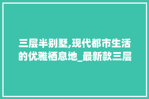 三层半别墅,现代都市生活的优雅栖息地_最新款三层半别墅图片