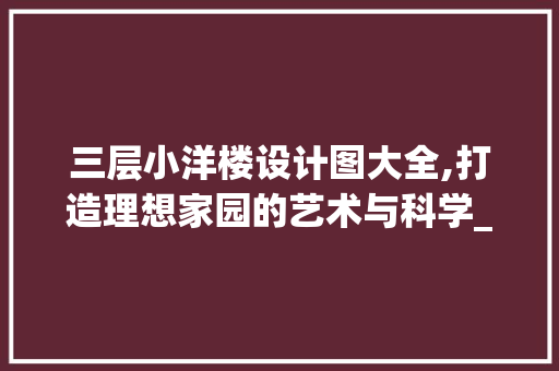 三层小洋楼设计图大全,打造理想家园的艺术与科学_三层小洋楼设计图大全