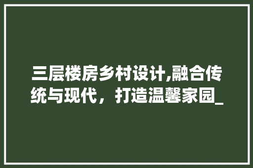 三层楼房乡村设计,融合传统与现代，打造温馨家园_乡下三层楼房的设计图纸