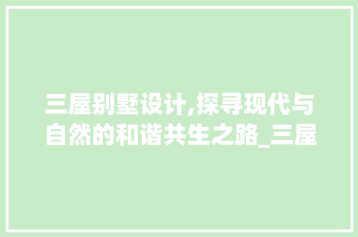 三屋别墅设计,探寻现代与自然的和谐共生之路_三屋别墅设计图片效果图