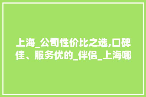 上海_公司性价比之选,口碑佳、服务优的_伴侣_上海哪家_公司性价比高口碑好