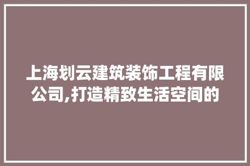上海划云建筑装饰工程有限公司,打造精致生活空间的领航者_上海划云建筑装饰工程有限公司