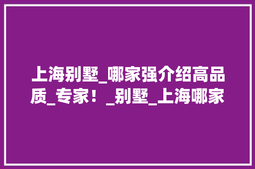 上海别墅_哪家强介绍高品质_专家！_别墅_上海哪家好点