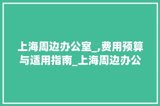 上海周边办公室_,费用预算与适用指南_上海周边办公室_大概要多少钱