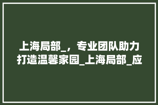 上海局部_，专业团队助力打造温馨家园_上海局部_应该找谁