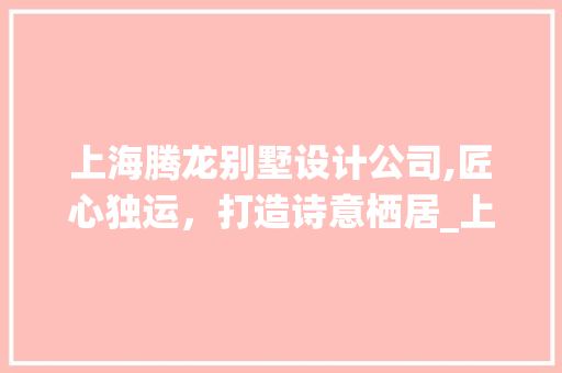 上海腾龙别墅设计公司,匠心独运，打造诗意栖居_上海腾龙别墅设计公司