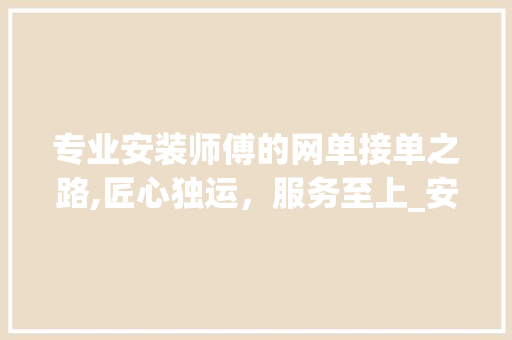 专业安装师傅的网单接单之路,匠心独运，服务至上_安装师傅怎样接网单