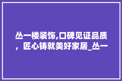 丛一楼装饰,口碑见证品质，匠心铸就美好家居_丛一楼装饰口碑怎么样