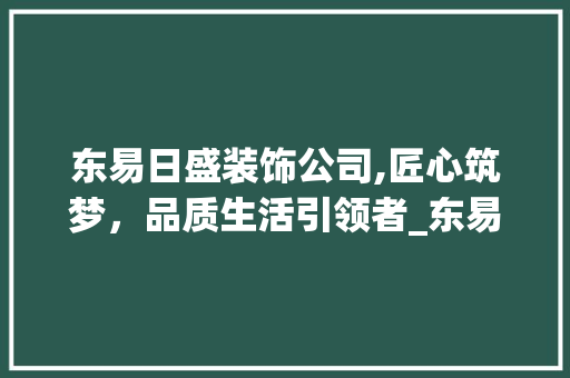 东易日盛装饰公司,匠心筑梦，品质生活引领者_东易日盛装饰公司爱企查