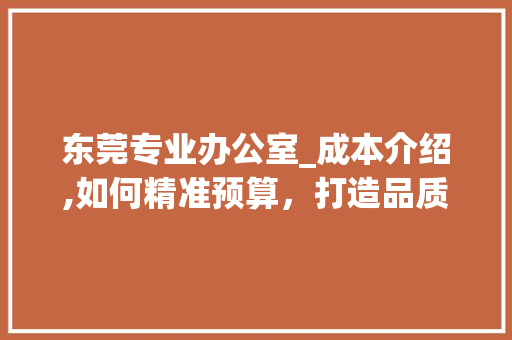 东莞专业办公室_成本介绍,如何精准预算，打造品质空间_东莞专业办公室_多少钱