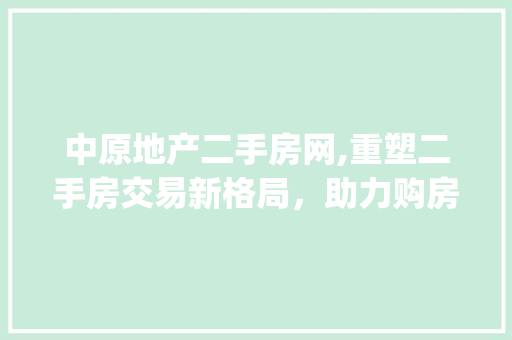 中原地产二手房网,重塑二手房交易新格局，助力购房者圆梦家园_中原地产二手房网