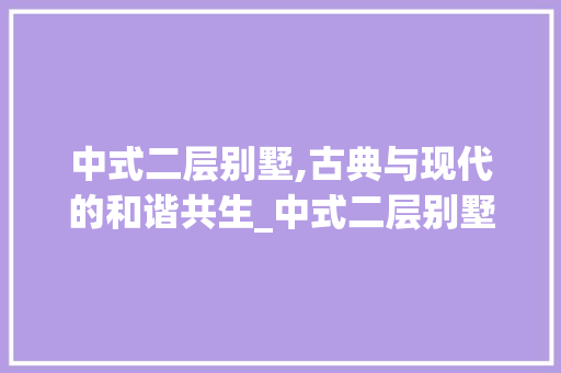 中式二层别墅,古典与现代的和谐共生_中式二层别墅图片