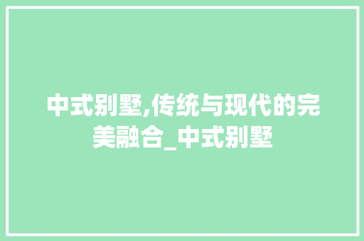 中式别墅,传统与现代的完美融合_中式别墅